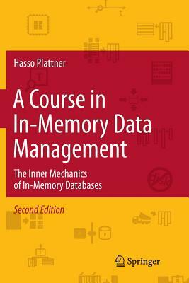 A Course in In-Memory Data Management: The Inner Mechanics of In-Memory Databases by Hasso Plattner
