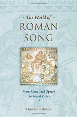 The World of Roman Song: From Ritualized Speech to Social Order by Thomas Habinek