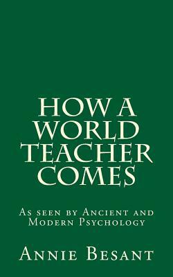 How a World Teacher Comes: As seen by Ancient and Modern Psychology by Annie Besant