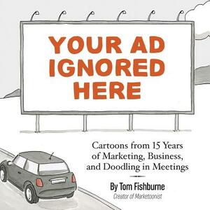 Your Ad Ignored Here: Cartoons from 15 Years of Marketing, Business, and Doodling in Meetings by Tom Fishburne