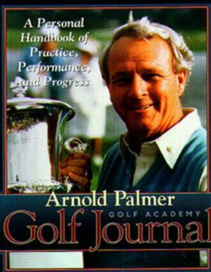Arnold Palmer's Golf Journal: A Personal Handbook of Practice, Performance, and Progress by Arnold Palmer
