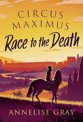 Circus Maximus: Race to the Death by Annelise Gray