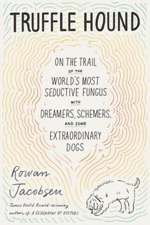 Truffle Hound: On the Trail of the World’s Most Seductive Fungus, with Dreamers, Schemers, and Some Extraordinary Dogs by Rowan Jacobsen