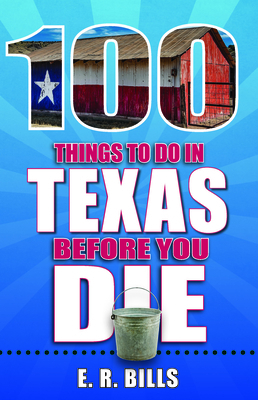 100 Things to Do in Texas Before You Die by E. R. Bills