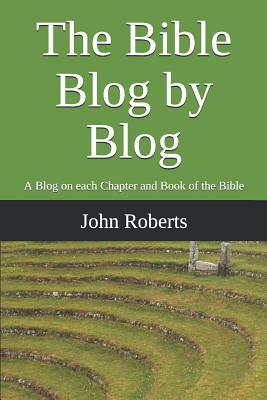 The Bible Blog by Blog: A Blog on Each Chapter and Book of the Bible by John Roberts
