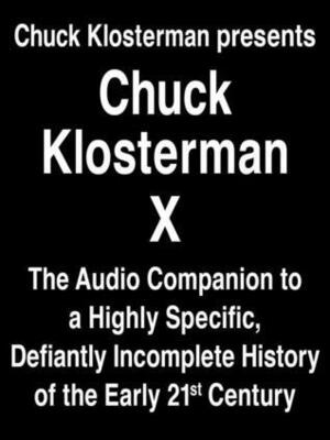 Chuck Klosterman Presents Chuck Klosterman X: The Audio Companion to a Highly Specific and Defiantly Incomplete History of the Early 21st Century by Chuck Klosterman