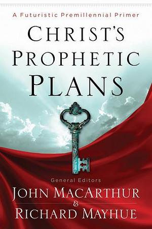 Christ's Prophetic Plans: A Futuristic Premillennial Primer by John MacArthur, John MacArthur, Richard L. Mayhue