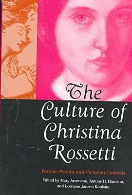 The Culture of Christina Rossetti: Female Poetics and Victorian Contexts by Lorraine Janzen Kooistra, Lorraine J. Kooistra, Mary Arseneau, Antony H. Harrison