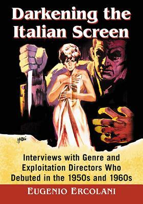 Darkening the Italian Screen: Interviews with Genre and Exploitation Directors Who Debuted in the 1950s and 1960s by Eugenio Ercolani
