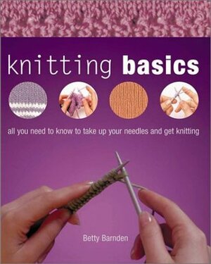 Knitting Basics: All You Need to Know to Take Up Your Needles and Get Knitting by Betty Barnden