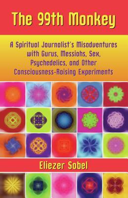 The 99th Monkey: A Spiritual Journalist's Misadventures with Gurus, Messiahs, Sex, Psychedelics, and Other Consciousness-Raising Experi by Eliezer Sobel