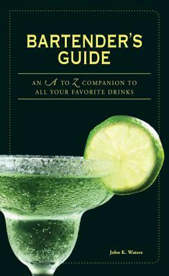 Bartender's Guide: An A to Z Companion to All Your Favorite Drinks by John K. Waters