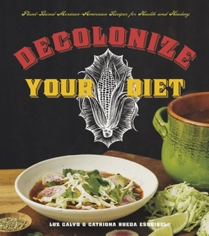 Decolonize Your Diet: Plant-Based Mexican-American Recipes for Health and Healing by Catriona Rueda Esquibel, Luz Calvo