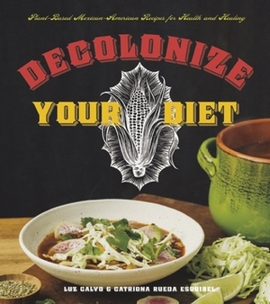 Decolonize Your Diet: Plant-Based Mexican-American Recipes for Health and Healing by Luz Calvo, Catriona Rueda Esquibel