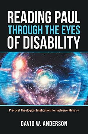 Reading Paul Through the Eyes of Disability: Practical Theological Implications for Inclusive Ministry by David W. Anderson