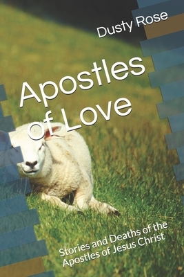 Apostles of Love: Stories and Deaths of the Apostles of Jesus Christ by Dusty Rose