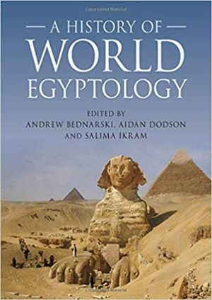 A History of World Egyptology by Salima Ikram, Peter Lacovara, Andrew Bednarski, Aidan Dodson