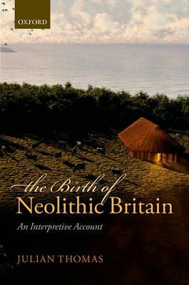 The Birth of Neolithic Britain: An Interpretive Account by Julian Thomas