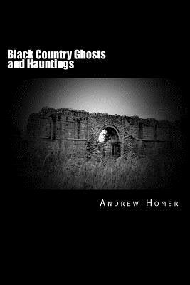 Black Country Ghosts and Hauntings: A Gazetteer Guide to Our Haunted History of the Black Country and Surrounding Area by Andrew Homer