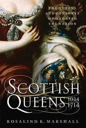 Scottish Queens, 1034–1714: The Queens and Consorts Who Shaped a Nation by Rosalind K. Marshall