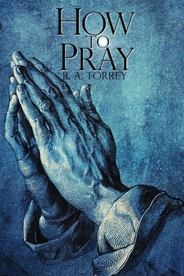 How To Pray by R. a. Torrey