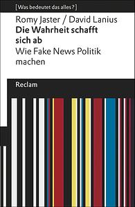 Die Wahrheit schafft sich ab. Wie Fake News Politik machen. Was bedeutet das alles? by David Lanius, Romy Jaster