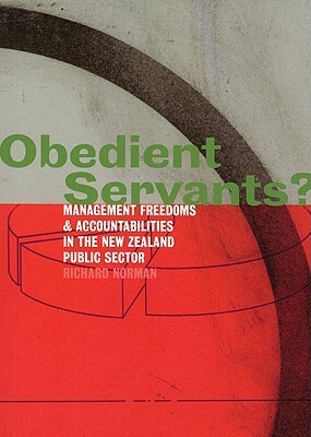 Obedient Servants?: Management Freedoms and Accountabilities in the New Zealand Public Sector by Richard Norman