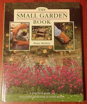 The Small Garden Book: A Practical Guide to Successful Gardening in Small Spaces by Peter McHoy