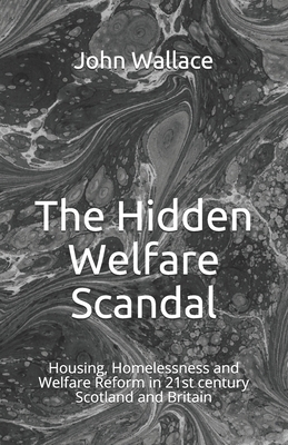 The Hidden Welfare Scandal: Housing, Homelessness and Welfare Reform in 21st century Scotland and Britain by John Wallace