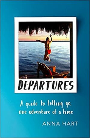 Departures: A Guide to Letting Go, One Adventure at a Time by Anna Hart
