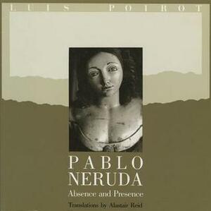 Pablo Neruda: Absence and Presence by Alastair Reid, Pablo Neruda, Luis Poirot