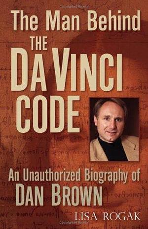 The Man Behind the Da Vinci Code: An Unauthorized Biography of Dan Brown by Lisa Rogak, Lisa Rogak
