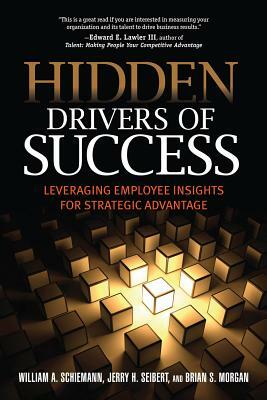 Hidden Drivers of Success: Leveraging Employee Insights for Strategic Advantage by Jerry H. Seibert, Brian S. Morgan, William A. Schiemann