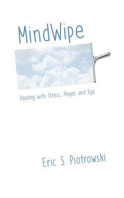 MindWipe: Dealing with Stress, Anger, and Ego by Eric S. Piotrowski