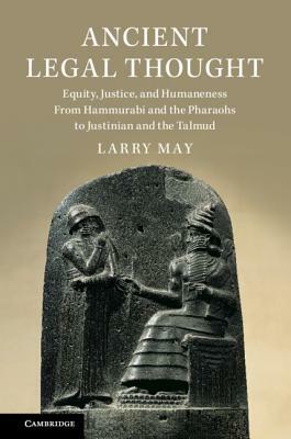 Ancient Legal Thought: Equity, Justice, and Humaneness from Hammurabi and the Pharaohs to Justinian and the Talmud by Larry May