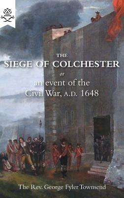 The Siege of Colchester: or an event of the Civil War, A.D. 1648 by George Fyler Townsend