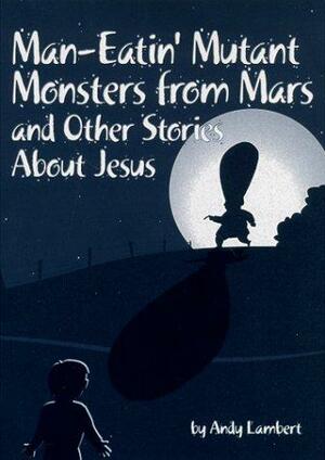 Man-eatin' Mutant Monsters from Mars &amp; Other Stories about Jesus by Andy Lambert