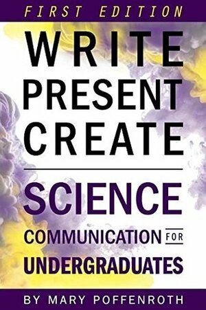 Write, Present, Create: Science Communication for Undergraduates (First Edition) by Mary Poffenroth