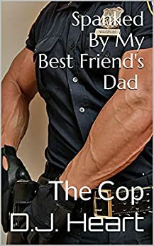 Spanked By My Best Friend's Dad: The Cop by D.J. Heart