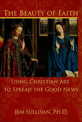 The Beauty of Faith: Using Christian Art to Spread the Good News by Jem Sullivan