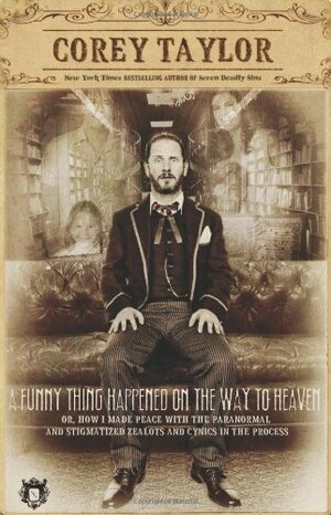 A Funny Thing Happened on the Way to Heaven,or How I Made Peace with the Paranormal and Stigmatized Zealots and Cynics in the Process by Corey Taylor