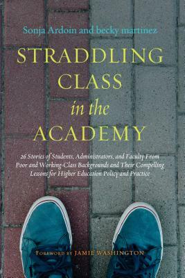Straddling Class in the Academy: 26 Stories of Students, Administrators, and Faculty from Poor and Working-Class Backgrounds and Their Compelling Less by Becky Martinez, Sonja Ardoin