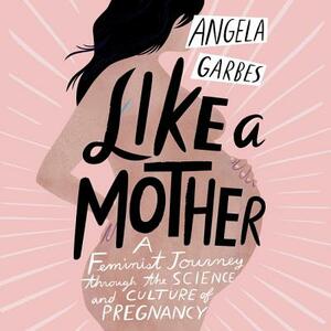Like a Mother: A Feminist Journey Through the Science and Culture of Pregnancy by 
