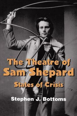 The Theatre of Sam Shepard: States of Crisis by Stephen J. Bottoms