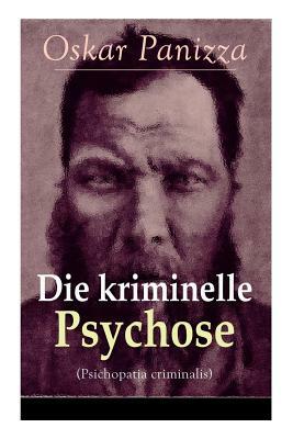 Die kriminelle Psychose (Psichopatia criminalis): Anleitung um die vom Gericht für notwendig erkannten Geisteskrankheiten psychiatrisch zu eruïren und by Oskar Panizza