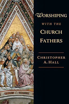 Worshiping with the Church Fathers by Christopher A. Hall