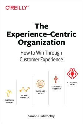 The Experience-Centric Organization: How to Win Through Customer Experience by Simon David Clatworthy