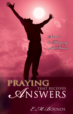 Praying That Receives Answers: Secrets to Praying with Power by E.M. Bounds