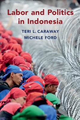 Labor and Politics in Indonesia by Teri L. Caraway, Michele Ford