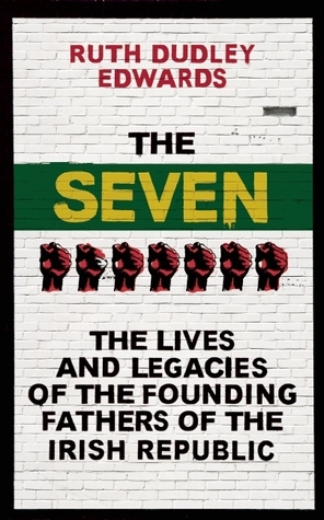 The Seven: The Lives and Legacies of the Founding Fathers of the Irish Republic by Ruth Dudley Edwards